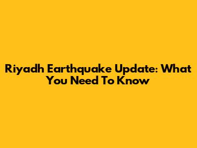 Riyadh Earthquake Update: What You Need To Know