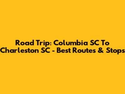 Road Trip: Columbia SC To Charleston SC - Best Routes & Stops