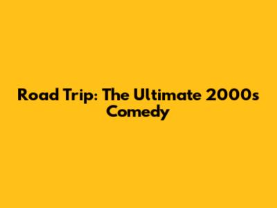Road Trip: The Ultimate 2000s Comedy
