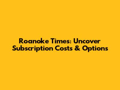 Roanoke Times: Uncover Subscription Costs & Options