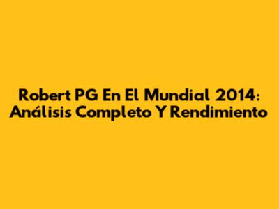 Robert PG En El Mundial 2014: Análisis Completo Y Rendimiento