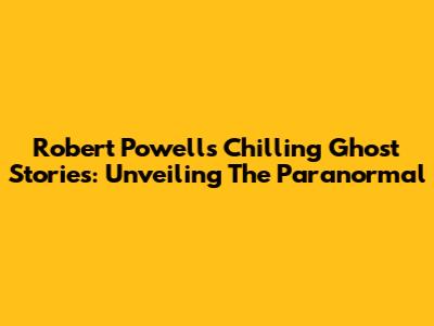 Robert Powell's Chilling Ghost Stories: Unveiling The Paranormal
