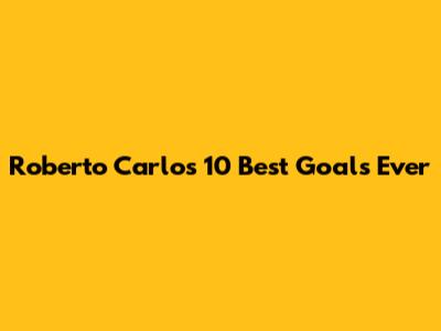 Roberto Carlos' 10 Best Goals Ever