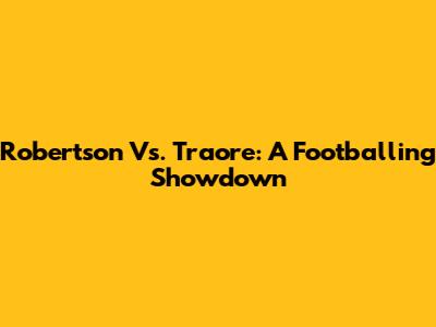 Robertson Vs. Traore: A Footballing Showdown