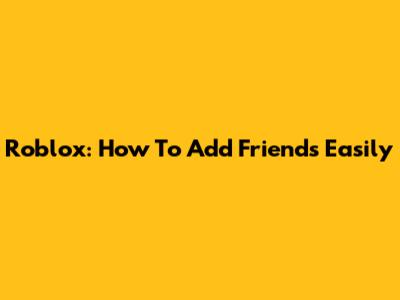 Roblox: How To Add Friends Easily