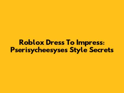 Roblox Dress To Impress: Pserisycheesyse's Style Secrets