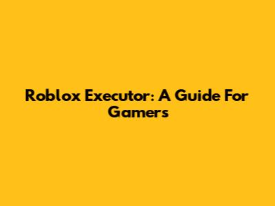 Roblox Executor: A Guide For Gamers