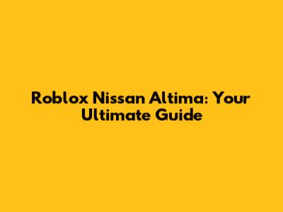 Roblox Nissan Altima: Your Ultimate Guide
