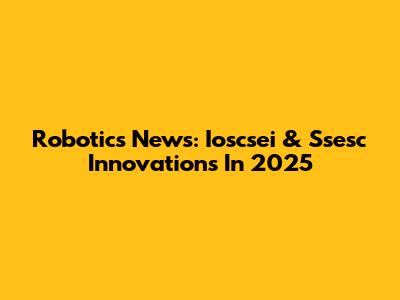 Robotics News: Ioscsei & Ssesc Innovations In 2025