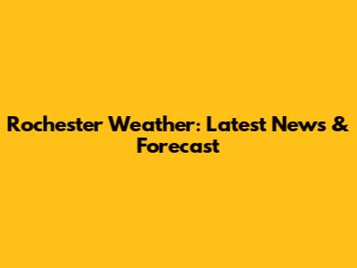Rochester Weather: Latest News & Forecast
