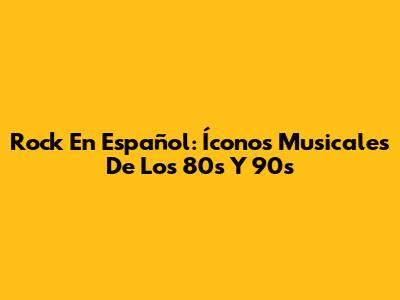 Rock En Español: Íconos Musicales De Los 80s Y 90s