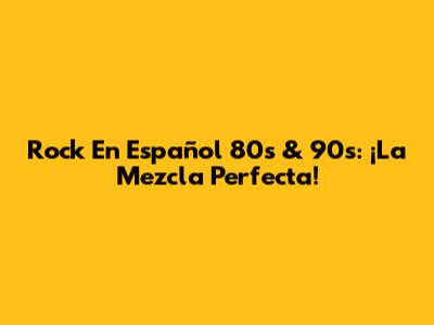 Rock En Español 80s & 90s: ¡La Mezcla Perfecta!