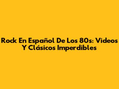 Rock En Español De Los 80s: Videos Y Clásicos Imperdibles