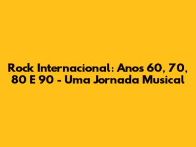 Rock Internacional: Anos 60, 70, 80 E 90 - Uma Jornada Musical