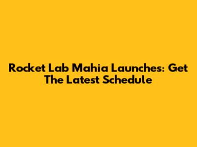 Rocket Lab Mahia Launches: Get The Latest Schedule
