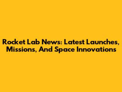 Rocket Lab News: Latest Launches, Missions, And Space Innovations