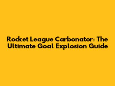 Rocket League Carbonator: The Ultimate Goal Explosion Guide