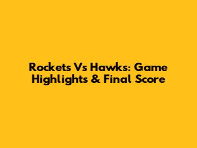 Rockets Vs Hawks: Game Highlights & Final Score