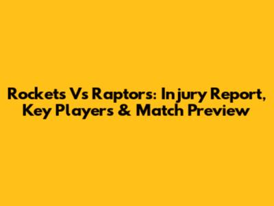Rockets Vs Raptors: Injury Report, Key Players & Match Preview