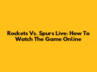 Rockets Vs. Spurs Live: How To Watch The Game Online