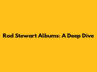 Rod Stewart Albums: A Deep Dive