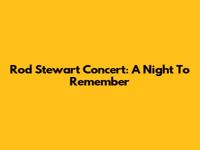 Rod Stewart Concert: A Night To Remember