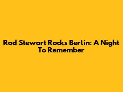 Rod Stewart Rocks Berlin: A Night To Remember