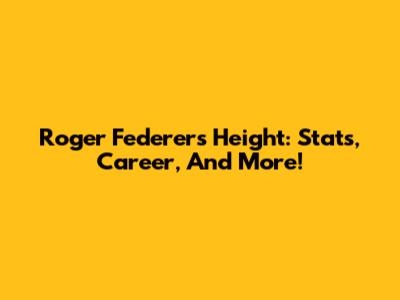 Roger Federer's Height: Stats, Career, And More!