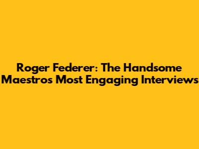 Roger Federer: The Handsome Maestro's Most Engaging Interviews