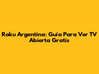 Roku Argentina: Guía Para Ver TV Abierta Gratis
