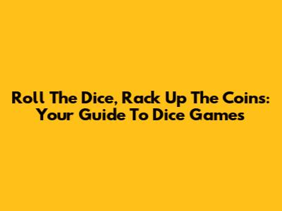 Roll The Dice, Rack Up The Coins: Your Guide To Dice Games