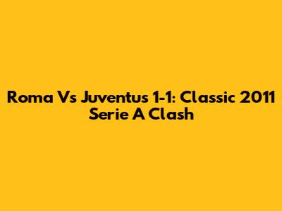 Roma Vs Juventus 1-1: Classic 2011 Serie A Clash