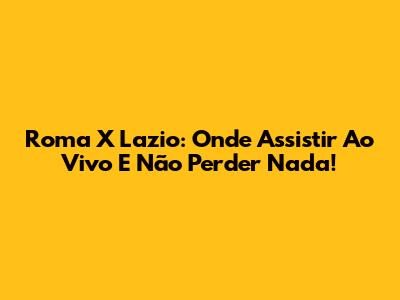 Roma X Lazio: Onde Assistir Ao Vivo E Não Perder Nada!