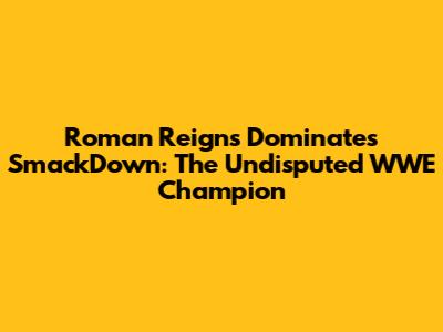Roman Reigns Dominates SmackDown: The Undisputed WWE Champion