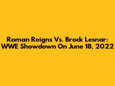 Roman Reigns Vs. Brock Lesnar: WWE Showdown On June 18, 2022