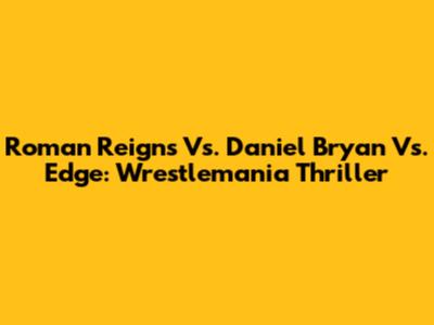 Roman Reigns Vs. Daniel Bryan Vs. Edge: Wrestlemania Thriller