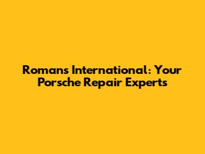 Romans International: Your Porsche Repair Experts