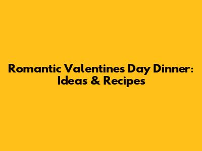 Romantic Valentine's Day Dinner: Ideas & Recipes