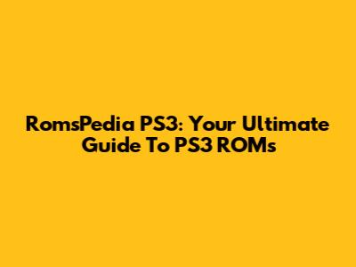 RomsPedia PS3: Your Ultimate Guide To PS3 ROMs