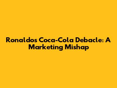 Ronaldo's Coca-Cola Debacle: A Marketing Mishap