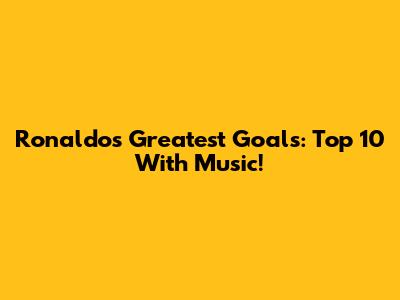 Ronaldo's Greatest Goals: Top 10 With Music!