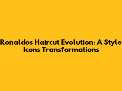 Ronaldo's Haircut Evolution: A Style Icon's Transformations