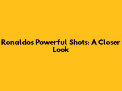 Ronaldo's Powerful Shots: A Closer Look