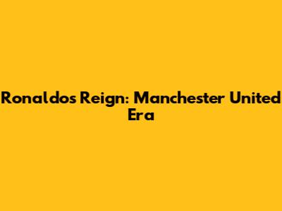 Ronaldo's Reign: Manchester United Era