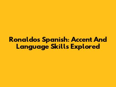 Ronaldo's Spanish: Accent And Language Skills Explored
