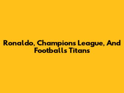 Ronaldo, Champions League, And Football's Titans