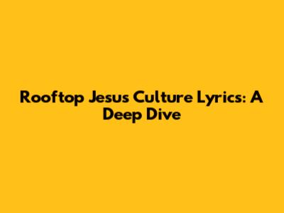 Rooftop Jesus Culture Lyrics: A Deep Dive