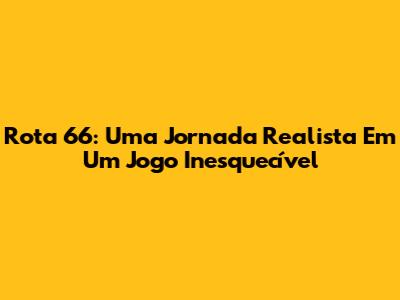 Rota 66: Uma Jornada Realista Em Um Jogo Inesquecível