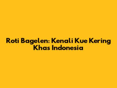Roti Bagelen: Kenali Kue Kering Khas Indonesia