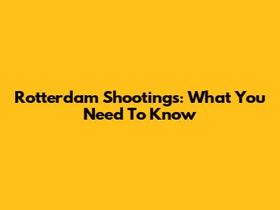 Rotterdam Shootings: What You Need To Know